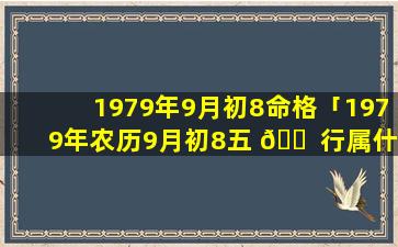 1979年9月初8命格「1979年农历9月初8五 🐠 行属什么」